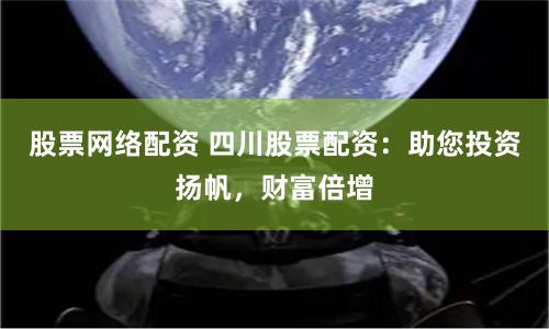 股票网络配资 四川股票配资：助您投资扬帆，财富倍增
