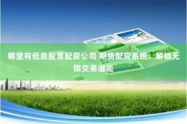 哪里有低息股票配资公司 期货配资系统:解锁无限交易潜能