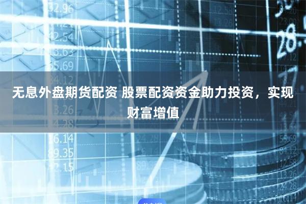 无息外盘期货配资 股票配资资金助力投资，实现财富增值