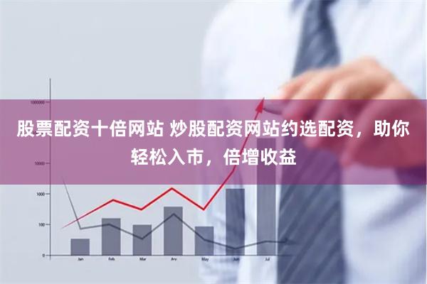 股票配资十倍网站 炒股配资网站约选配资,助你轻松入市,倍增收益