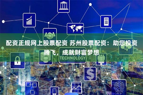 配资正规网上股票配资 苏州股票配资:助您投资腾飞,成就财富梦想