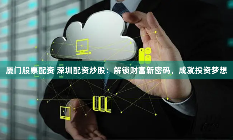 厦门股票配资 深圳配资炒股:解锁财富新密码,成就投资梦想