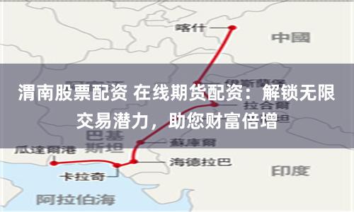 渭南股票配资 在线期货配资:解锁无限交易潜力,助您财富倍增