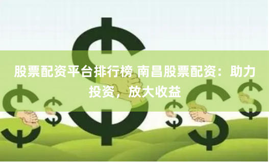 股票配资平台排行榜 南昌股票配资:助力投资,放大收益