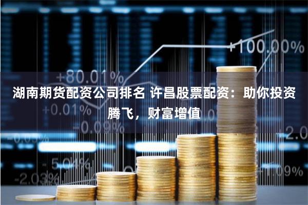 湖南期货配资公司排名 许昌股票配资：助你投资腾飞，财富增值