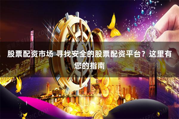 股票配资市场 寻找安全的股票配资平台?这里有您的指南