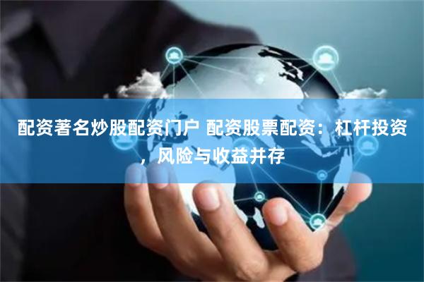 配资著名炒股配资门户 配资股票配资：杠杆投资，风险与收益并存