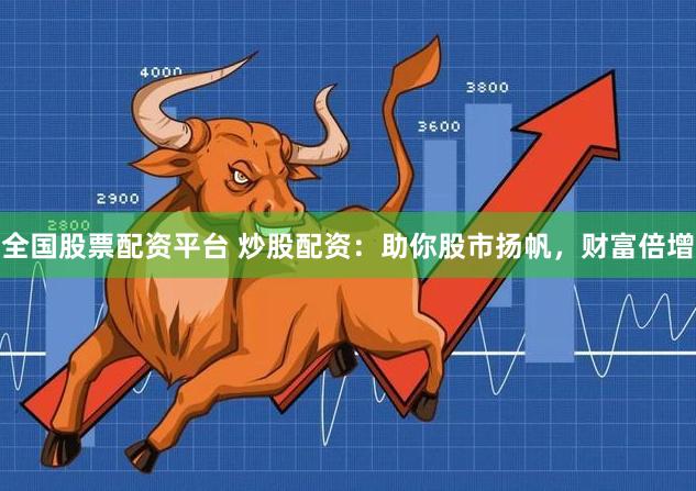 全国股票配资平台 炒股配资：助你股市扬帆，财富倍增
