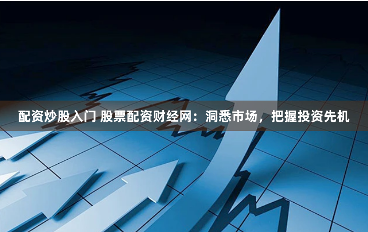 配资炒股入门 股票配资财经网：洞悉市场，把握投资先机