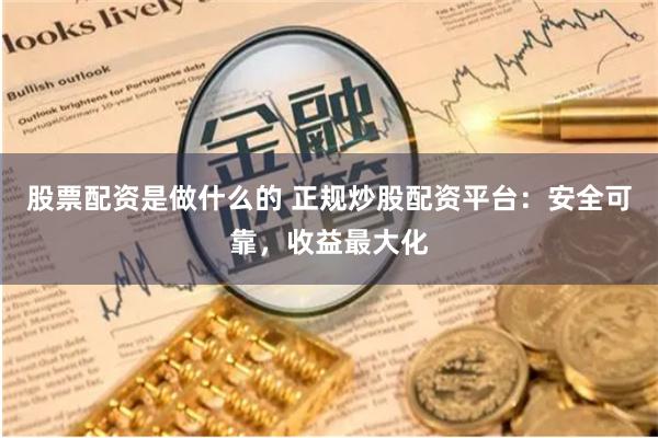 股票配资是做什么的 正规炒股配资平台：安全可靠，收益最大化