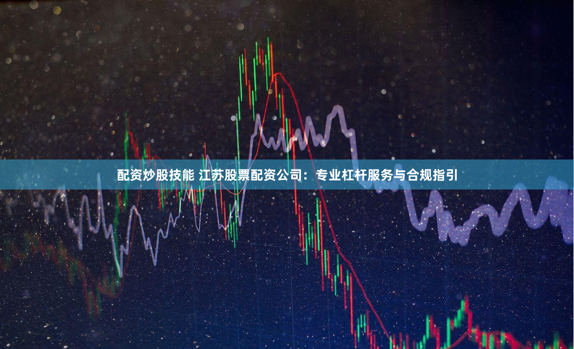 配资炒股技能 江苏股票配资公司:专业杠杆服务与合规指引