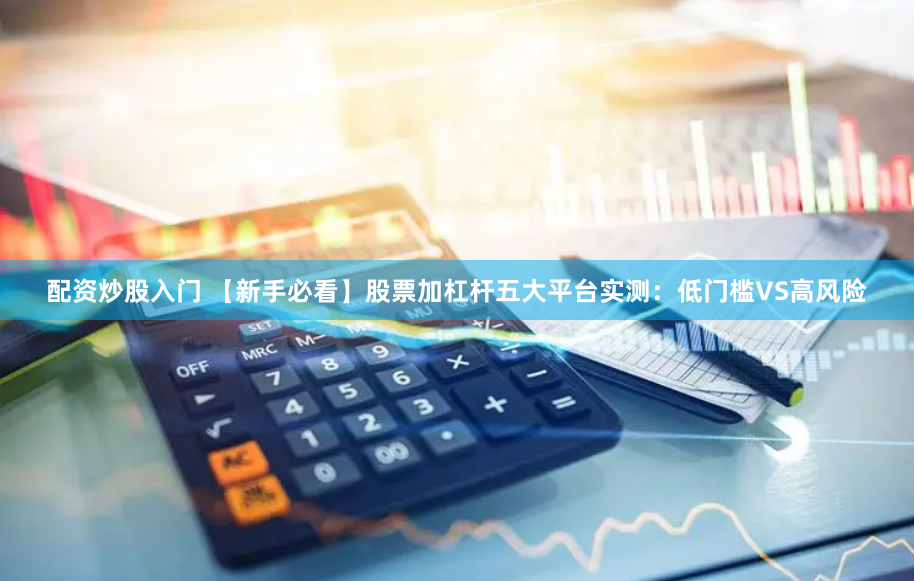 配资炒股入门 【新手必看】股票加杠杆五大平台实测：低门槛VS高风险