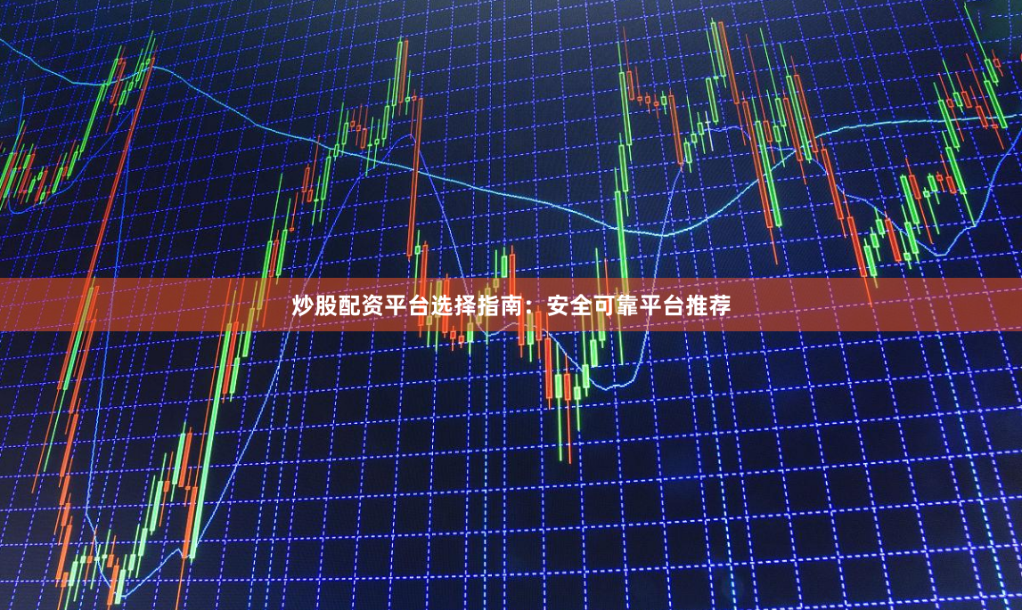 炒股配资平台选择指南：安全可靠平台推荐