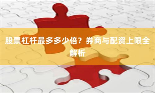 股票杠杆最多多少倍？券商与配资上限全解析