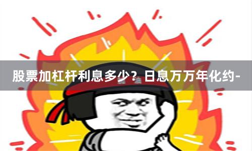 股票加杠杆利息多少？日息万万年化约-
