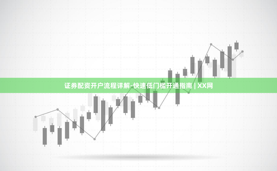 证券配资开户流程详解-快速低门槛开通指南 | XX网