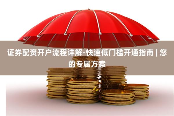 证券配资开户流程详解-快速低门槛开通指南 | 您的专属方案