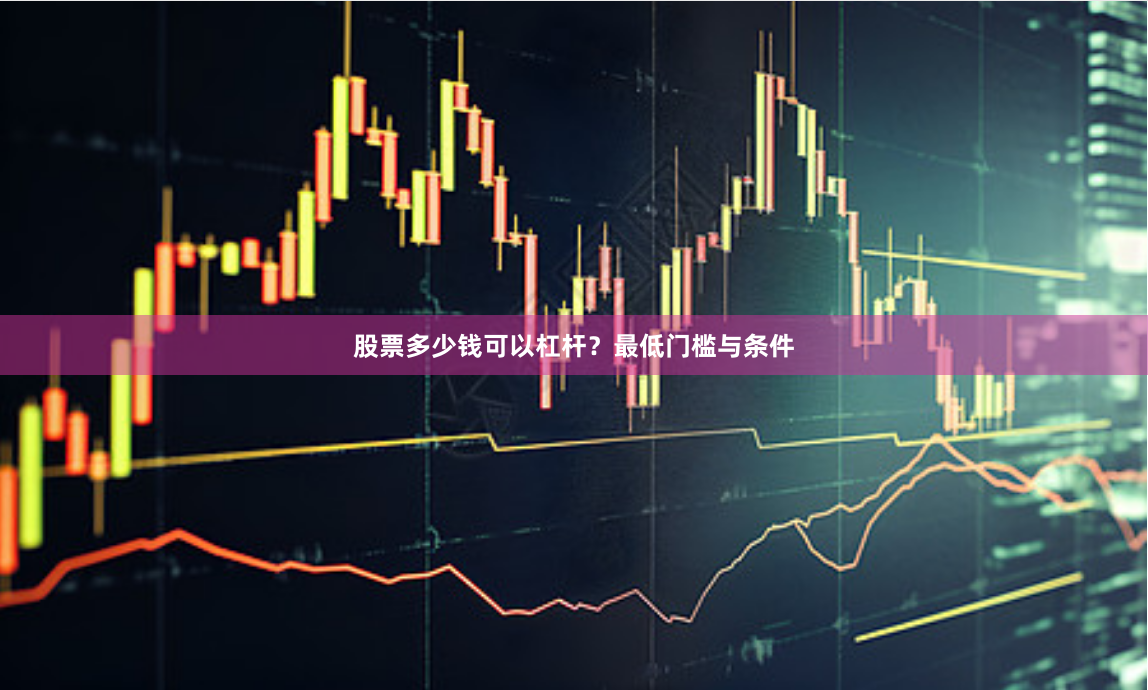 股票多少钱可以杠杆？最低门槛与条件