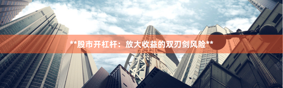 **股市开杠杆：放大收益的双刃剑风险**