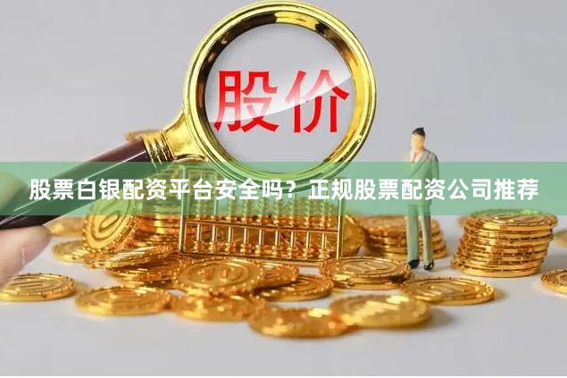 股票白银配资平台安全吗？正规股票配资公司推荐