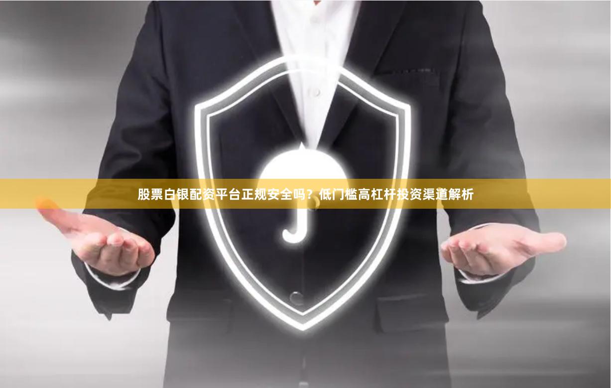 股票白银配资平台正规安全吗？低门槛高杠杆投资渠道解析