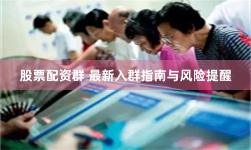 股票配资群 最新入群指南与风险提醒