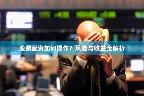 股票配资如何操作？风险与收益全解析