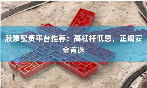 股票配资平台推荐:高杠杆低息,正规安全首选