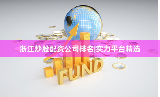 浙江炒股配资公司排名|实力平台精选