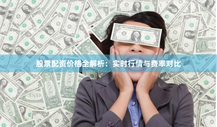 股票配资价格全解析：实时行情与费率对比