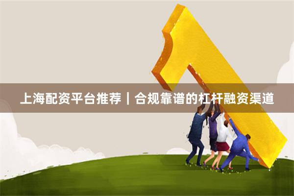 上海配资平台推荐|合规靠谱的杠杆融资渠道