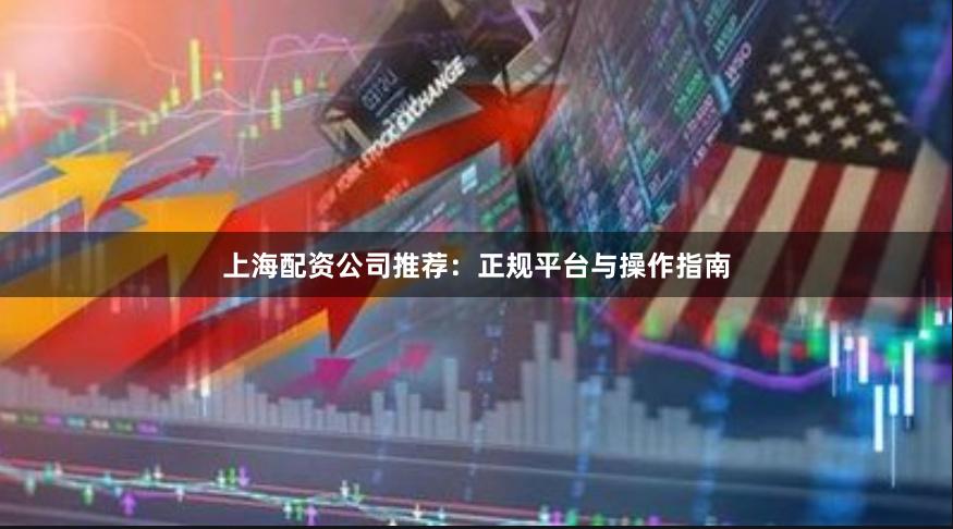 上海配资公司推荐：正规平台与操作指南