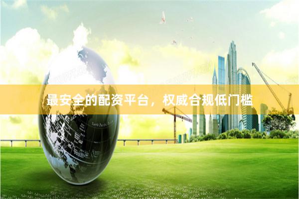 最安全的配资平台,权威合规低门槛
