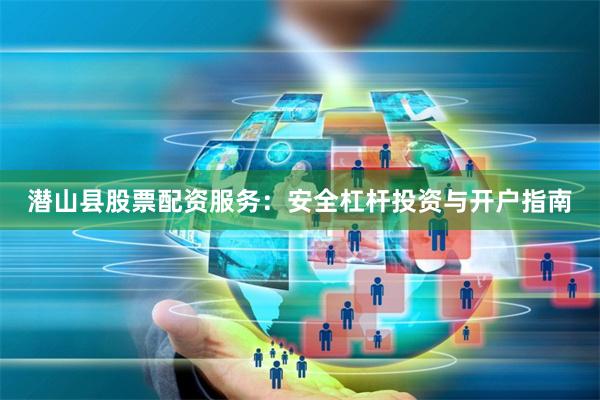 潜山县股票配资服务：安全杠杆投资与开户指南