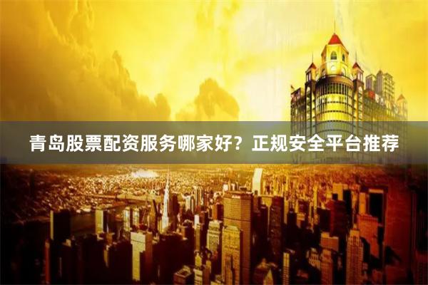 青岛股票配资服务哪家好？正规安全平台推荐