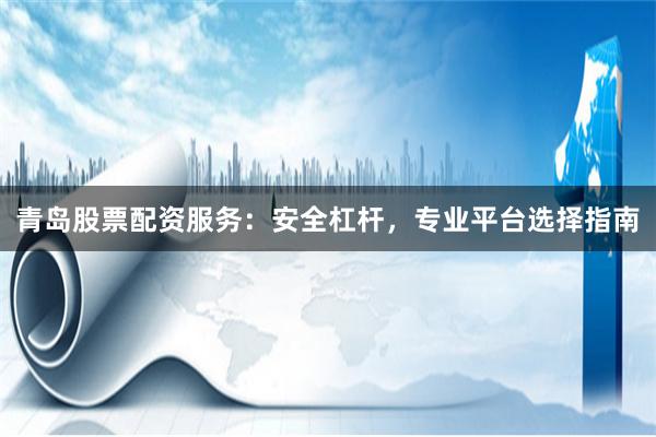 青岛股票配资服务：安全杠杆，专业平台选择指南