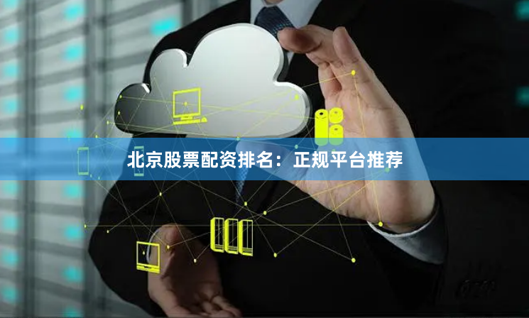 北京股票配资排名：正规平台推荐