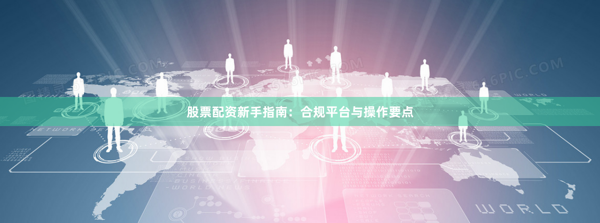 股票配资新手指南：合规平台与操作要点