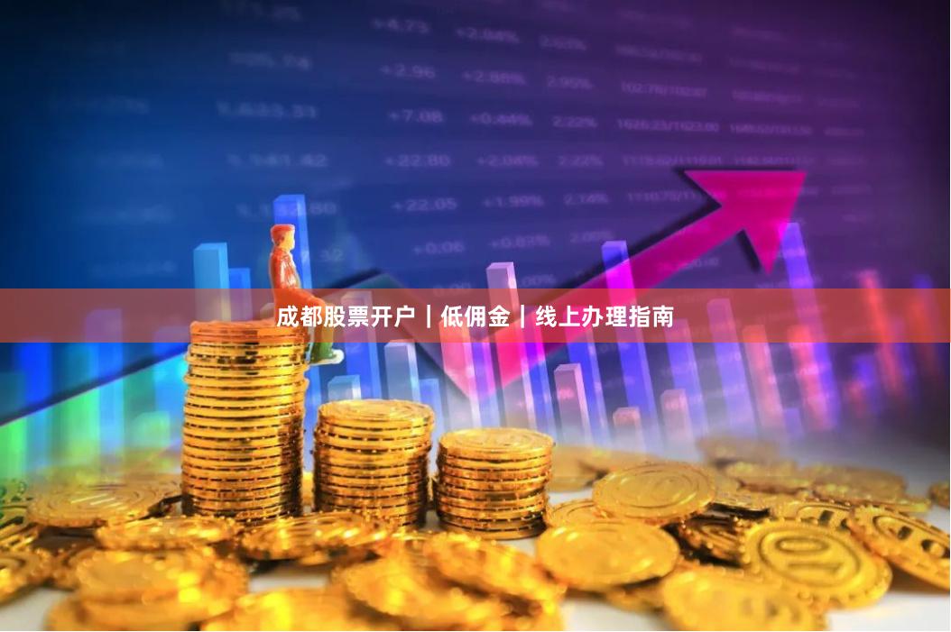 成都股票开户｜低佣金｜线上办理指南