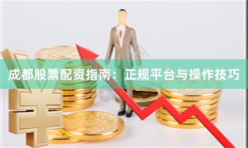 成都股票配资指南：正规平台与操作技巧