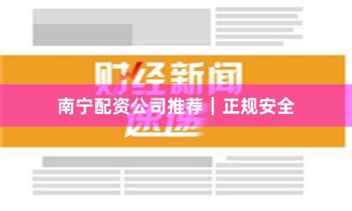 南宁配资公司推荐｜正规安全