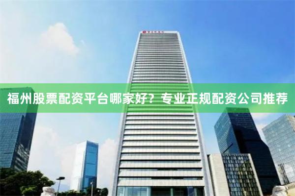 福州股票配资平台哪家好？专业正规配资公司推荐