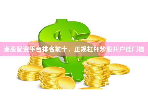 港股配资平台排名前十，正规杠杆炒股开户低门槛
