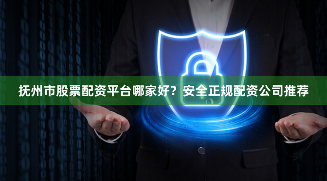 抚州市股票配资平台哪家好？安全正规配资公司推荐