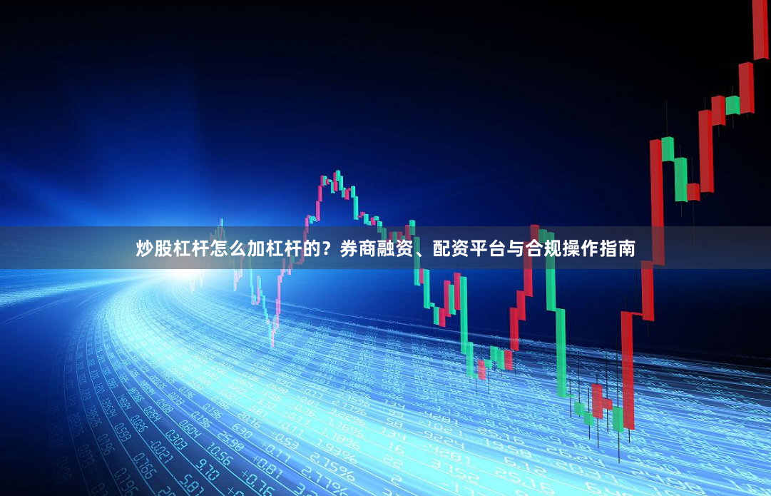 炒股杠杆怎么加杠杆的？券商融资、配资平台与合规操作指南