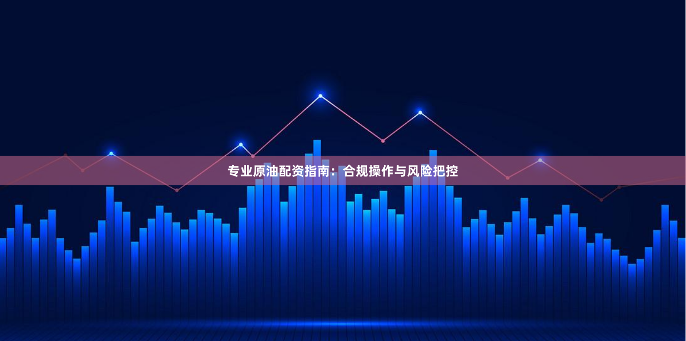 专业原油配资指南：合规操作与风险把控
