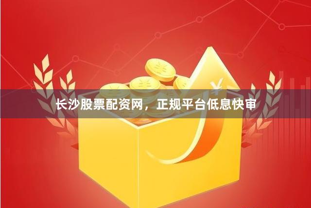 长沙股票配资网，正规平台低息快审