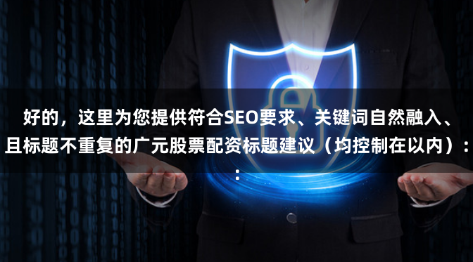 好的，这里为您提供符合SEO要求、关键词自然融入、且标题不重复的广元股票配资标题建议（均控制在以内）：