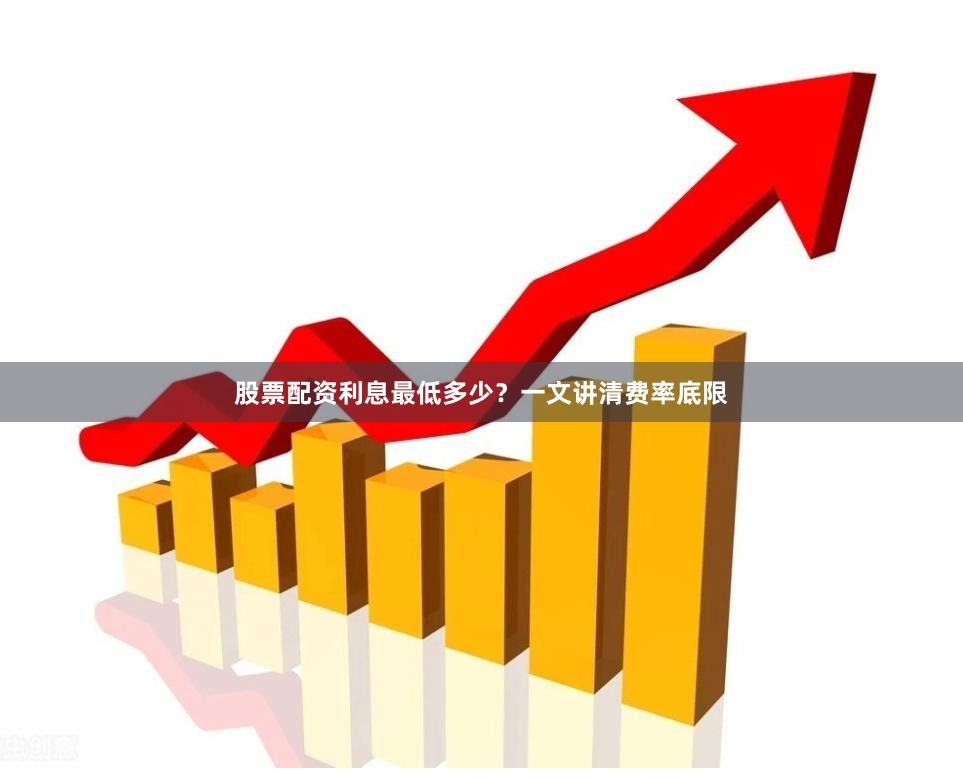 股票配资利息最低多少？一文讲清费率底限