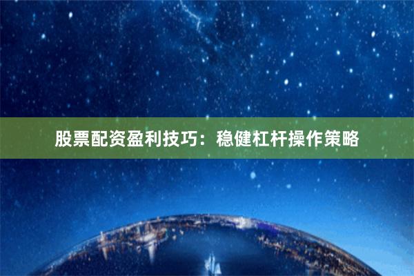 股票配资盈利技巧:稳健杠杆操作策略